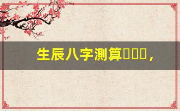 生辰八字測算，開啟免費算命之旅(生辰八字查詢算命)